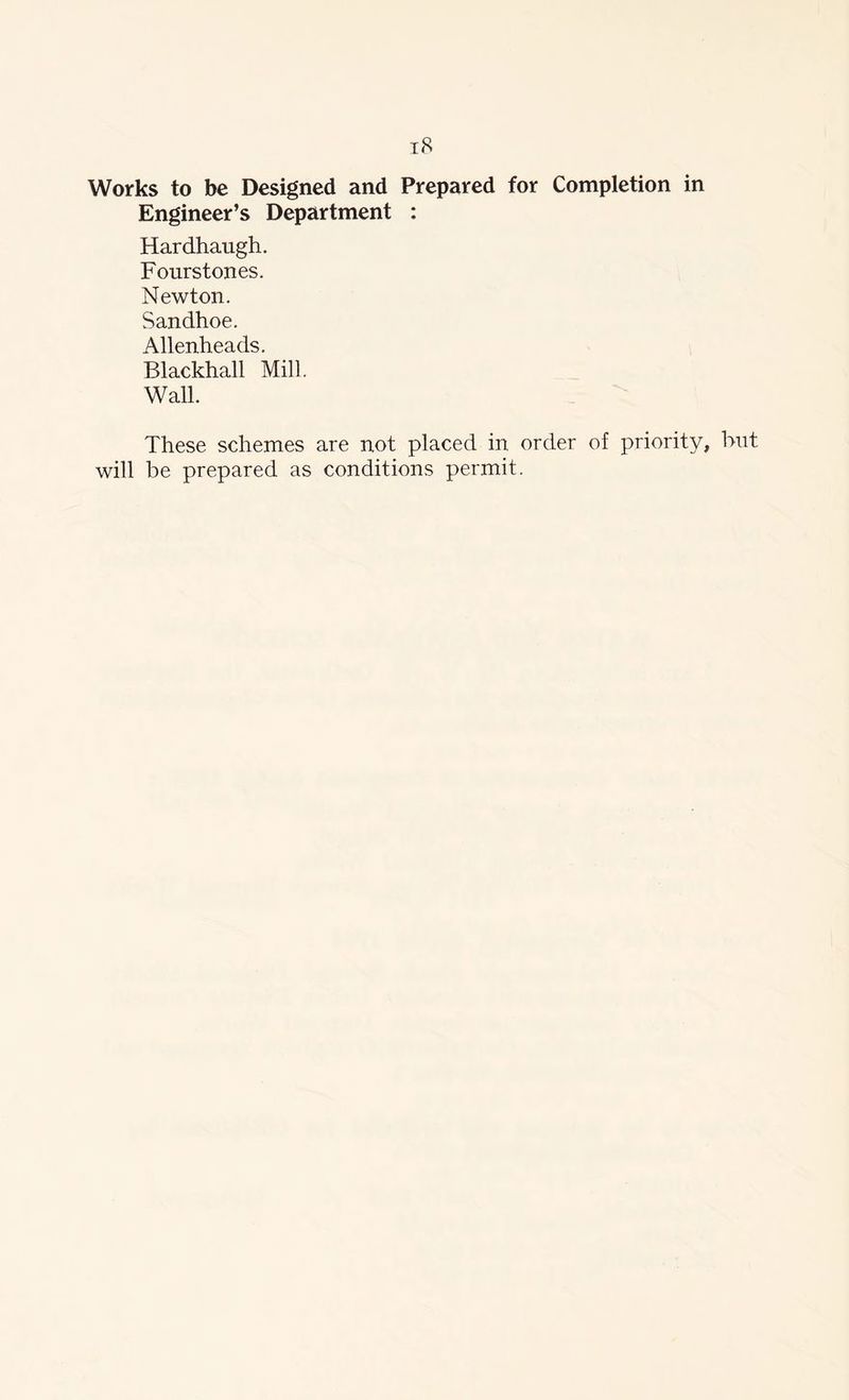 Works to be Designed and Prepared for Completion in Engineer’s Department : Hardhaugh. Fourstones. Newton. Sandhoe. Allenheads. Blackhall Mill. Wall. These schemes are not placed in order of priority, but will be prepared as conditions permit.