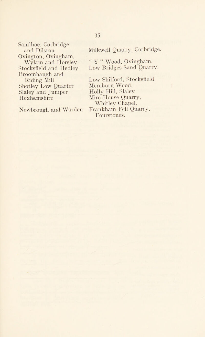 Sandhoe, Corbridge and Dilston Ovington, Ovingham, Wylam and Horsley Stocksfield and Hedley Broomhaugh and Riding Mill Shotley Low Quarter Slaley and Juniper Hexhamshire Newbrough and Warden Milkwell Quarry, Corbridge. “ Y ” Wood, Ovingham. Low Bridges Sand Quarry. Low Shilford, Stocksfield. Mereburn Wood. Holly Hill, Slaley Mire House Quarry, Whitley Chapel. Frankham Fell Quarry, Fourstones.