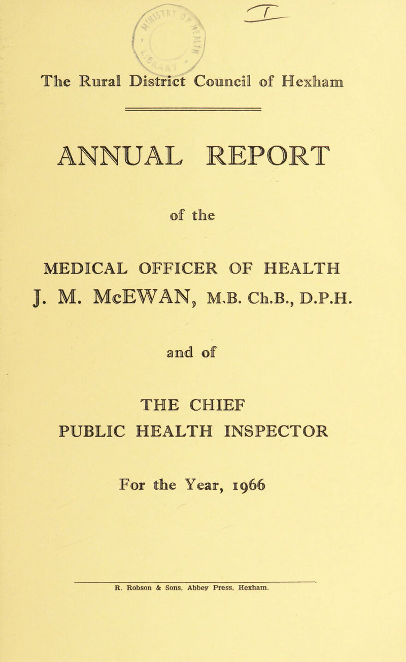ANNUAL REPORT of the MEDICAL OFFICER OF HEALTH J. M. McEWAN, M.B. Ch.B., D.P.H. and of THE CHIEF PUBLIC HEALTH INSPECTOR For the Year, 1966 R. Robson & Sons, Abbey Press, Hexham.