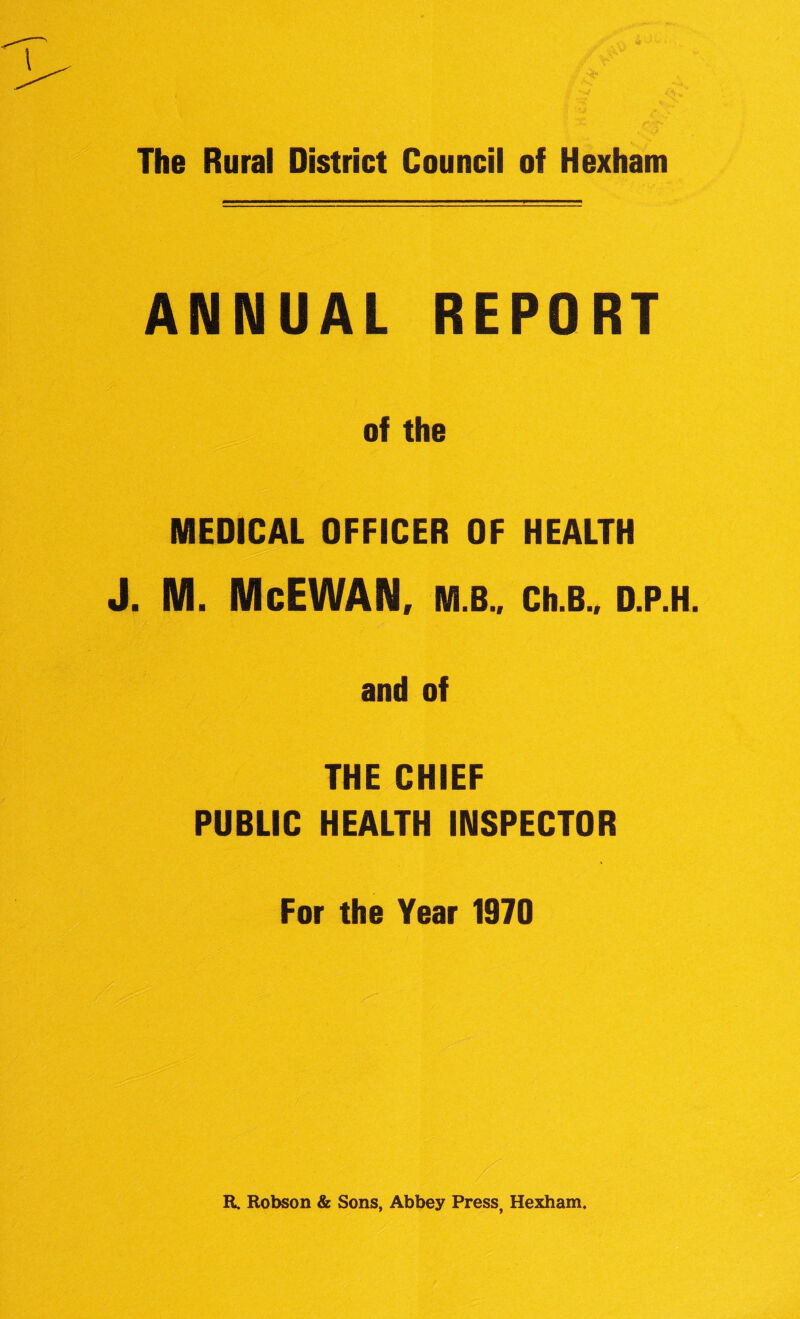 ANNUAL REPORT of the MEDICAL OFFICER OF HEALTH J. M. McEWAN, M.B., Ch.B., D.P.H. and of THE CHIEF PUBLIC HEALTH INSPECTOR For the Year 1970 R. Robson & Sons, Abbey Press, Hexham.