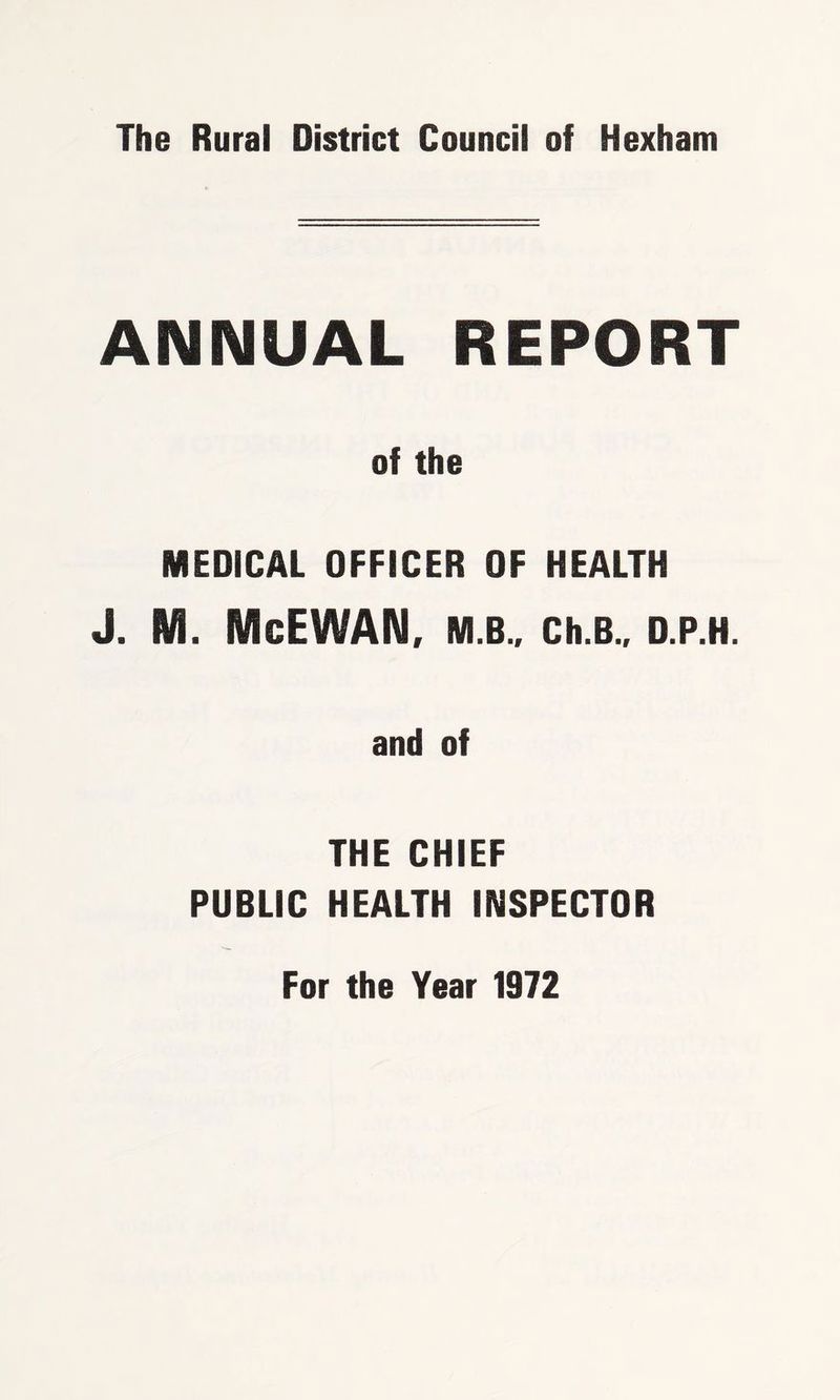 The Rural District Council of Hexham ANNUAL REPORT of the MEDICAL OFFICER OF HEALTH J. M. McEWAN, M.B., Ch.B., D.P.H. and of THE CHIEF PUBLIC HEALTH INSPECTOR For the Year 1972