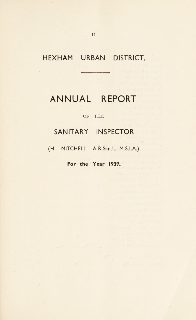 HEXHAM URBAN DISTRICT. ANNUAL REPORT OF THE SANITARY INSPECTOR (H. MITCHELL, A.R.San.l., M.S.I.A.) For the Year 1939,