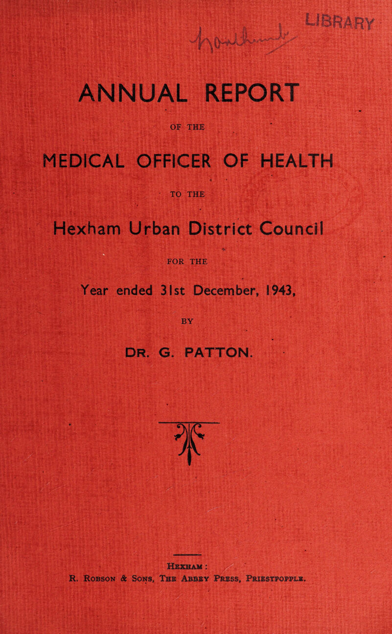 OF THE OFFICER TO THE • e Hexham Urban District Council i * * .. ; -\-7 t; ••• : . . ' 1 * i* FOR THE Year ended 31st December, 1943, BY ' • , >„ • , : * ’• , DR. G. PATTON. OF HEALTH • • • Hexham ^_ • ;* R, Robson & Sons, The Abbey Press, Priestfokplk.