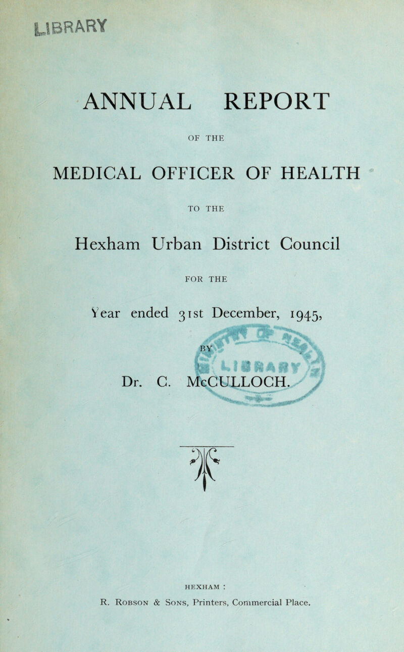 OF THE MEDICAL OFFICER OF HEALTH TO THE Hexham Urban District Council FOR THE Year ended 31st December, 1945, Wm 4 ^ | |§ $£ fif If Z'l I Dr. C. McCULLOCH. HEXHAM !