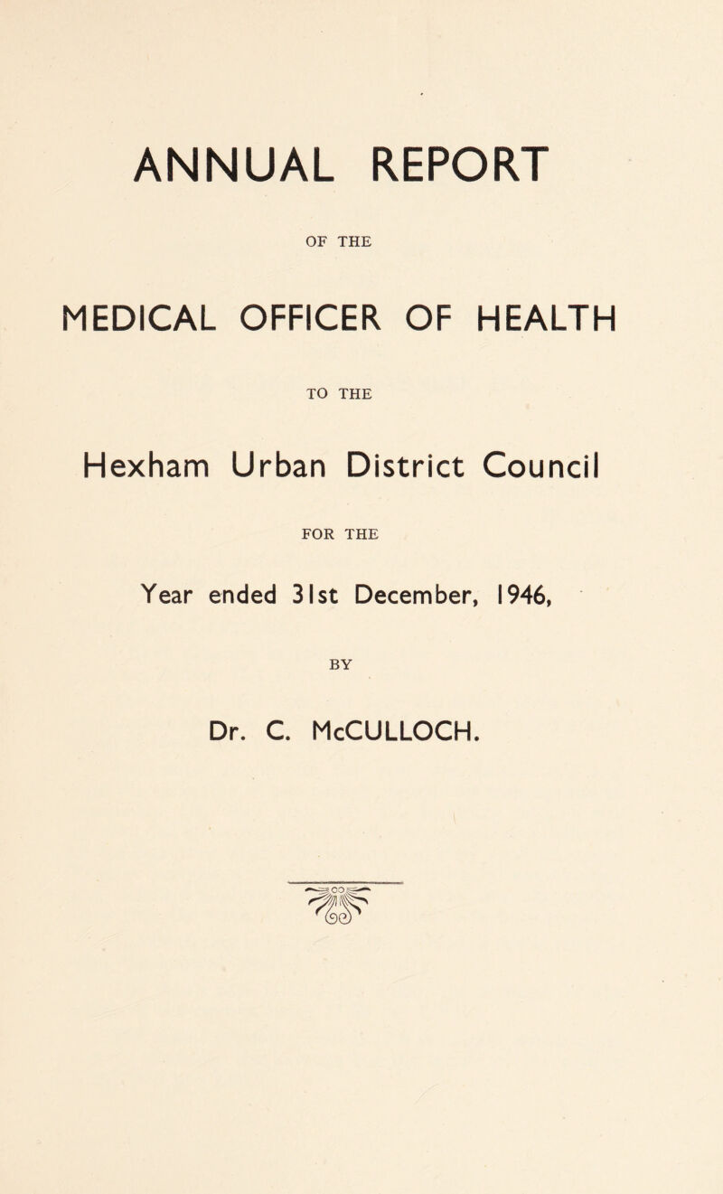 ANNUAL REPORT OF THE MEDICAL OFFICER OF HEALTH TO THE Hexham Urban District Council FOR THE Year ended 31st December, 1946, BY