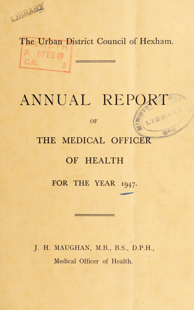 ANNUAL OF A.'1 ■i ■M ' Ml [ i , ps& * THE MEDICAL OFFICER OF HEALTH FOR THE YEAR 1947. J. H. MAUGHAN, M.B., B.S., D.P.H.,