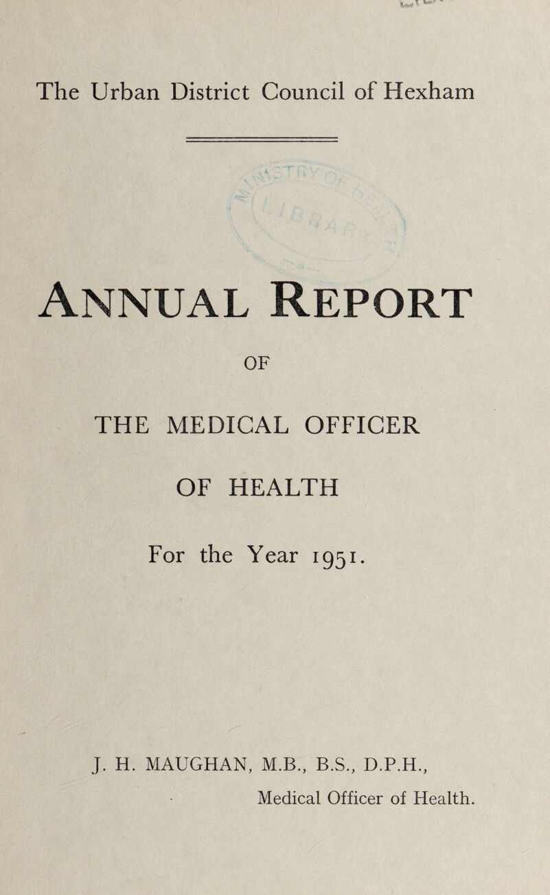 Annual Report OF THE MEDICAL OFFICER OF HEALTH For the Year 1951. J. H. MAUGHAN, M.B., B.S., D.P.H.,