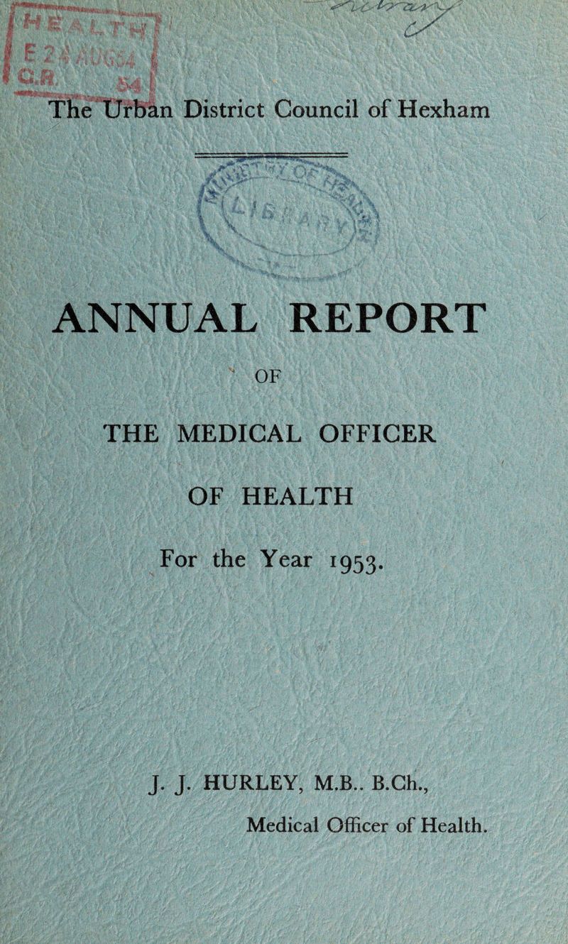 & warn /* / The Urban District Council of Hexham _—- ANNUAL REPORT OF THE MEDICAL OFFICER OF HEALTH For the Year 1953 J. J. HURLEY, M.B.. B.Ch.,