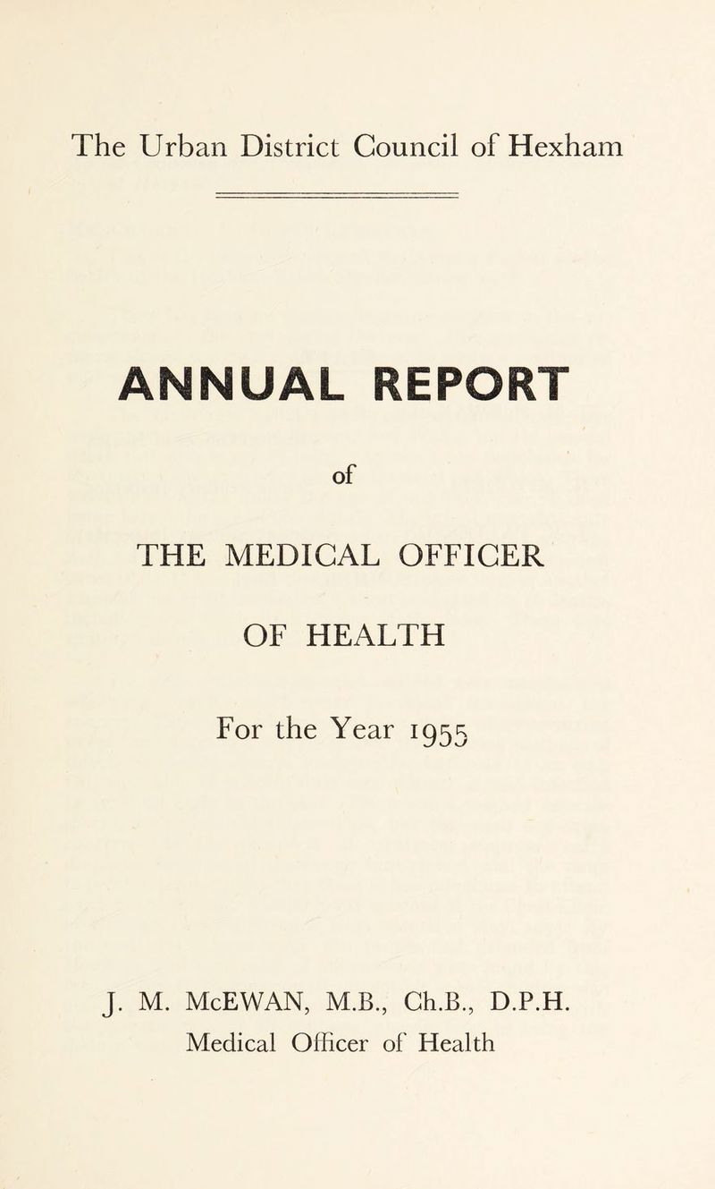 The Urban District Council of Hexham ANNUAL REPORT of THE MEDICAL OFFICER OF HEALTH For the Year 1955 J. M. McEWAN, M.B., Ch.B., D.P.H.