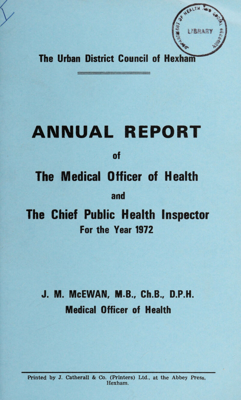 ANNUAL REPORT of The Medical Officer of Health and The Chief Public Health Inspector For the Year 1972 J. M. McEWAN, M.B., Ch.B., D.P.H. Medical Officer of Health Printed by J. Catherall & Co. (Printers) Ltd., at the Abbey Press, Hexham.