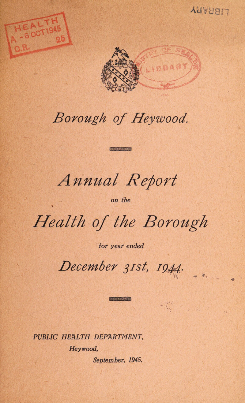 Annual Report on the * Health of the Borough for year ended December 31st, 1944. '• V/ * I - - . 'fe 41 \ _ - '• ' ( V, PUBLIC HEALTH DEPARTMENT, Heywood, September, 1945.