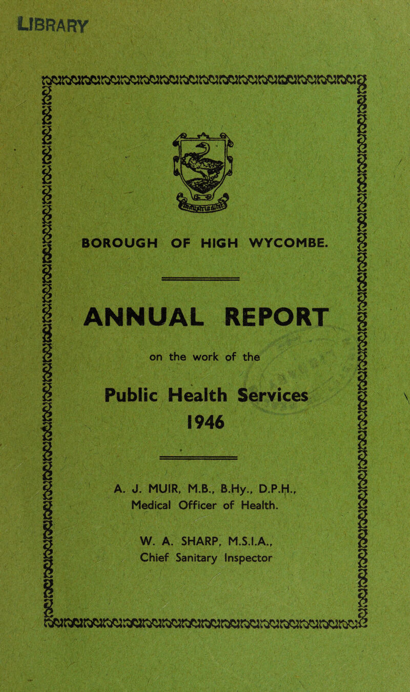 aOROUGH OF HIGH WYCOMBE ANNUAL REP on the work of the l-'W. ''' , Public Health Services 1946 A. J. MUIR, M.B., B.Hy., D.P.M Medical Officer of Health. W. A. SHARP, M.S.I.A., Chief Sanitary Inspector library