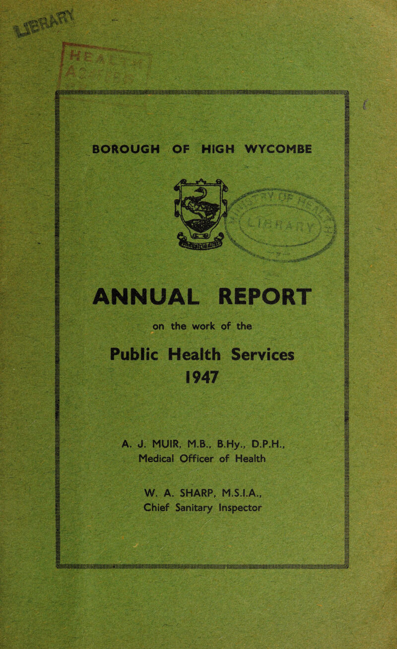 3niniiiiiii!iiiiiiiiimmiiiiiininiitiiiiimiiiiiiiiHmiiiliitiMiiiiiim:iiiii!i!tiiHininit]ii]!im):!nini)inHi;iinmii<!Hii!iuini!mmiin)ifi!!iiii<ni!nimii*miiiiiK BOROUGH OF HIGH WYCOMBE ANNUAL REPORT on the work of the Public Health Services A. J. MUIR, M.B., B.Hy., D.P.H., Medical Officer of Health =S ss W. A. SHARP, M.S.I.A.,