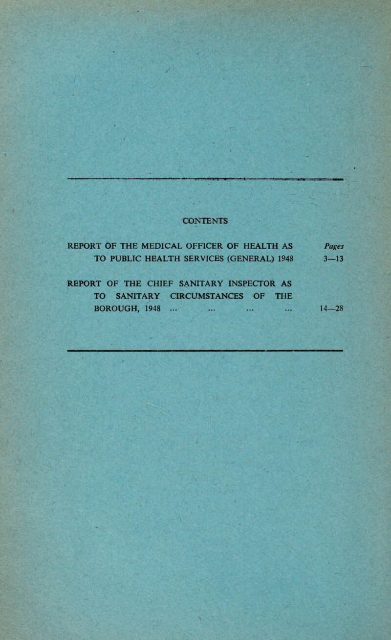 5t= CONTENTS REPORT OF THE MEDICAL OFFICER OF HEALTH AS TO PUBLIC HEALTH SERVICES (GENERAL) 1948 REPORT OF THE CHIEF SANITARY INSPECTOR AS TO SANITARY CIRCUMSTANCES OF THE BOROUGH, 1948 ... Pages 3—13 14—28