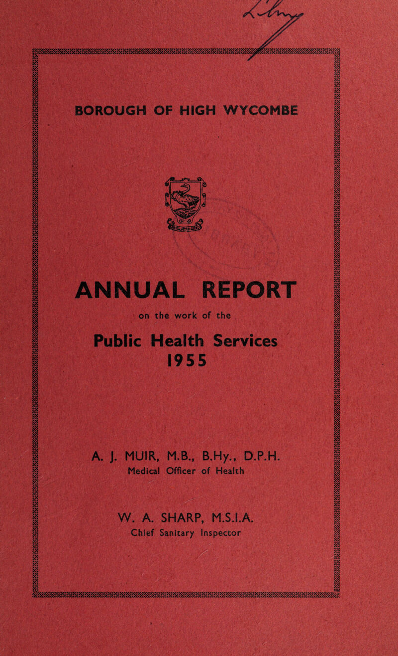 i ' § BOROUGH OF HIGH WYCOMBE REPORT ANNUAL on the work Public Health 1955 A. J. MUIR, Medical B.Hy., of Health D.P.H Officer . A. SHARP, M.S.I.A Chief Sanitary Inspector