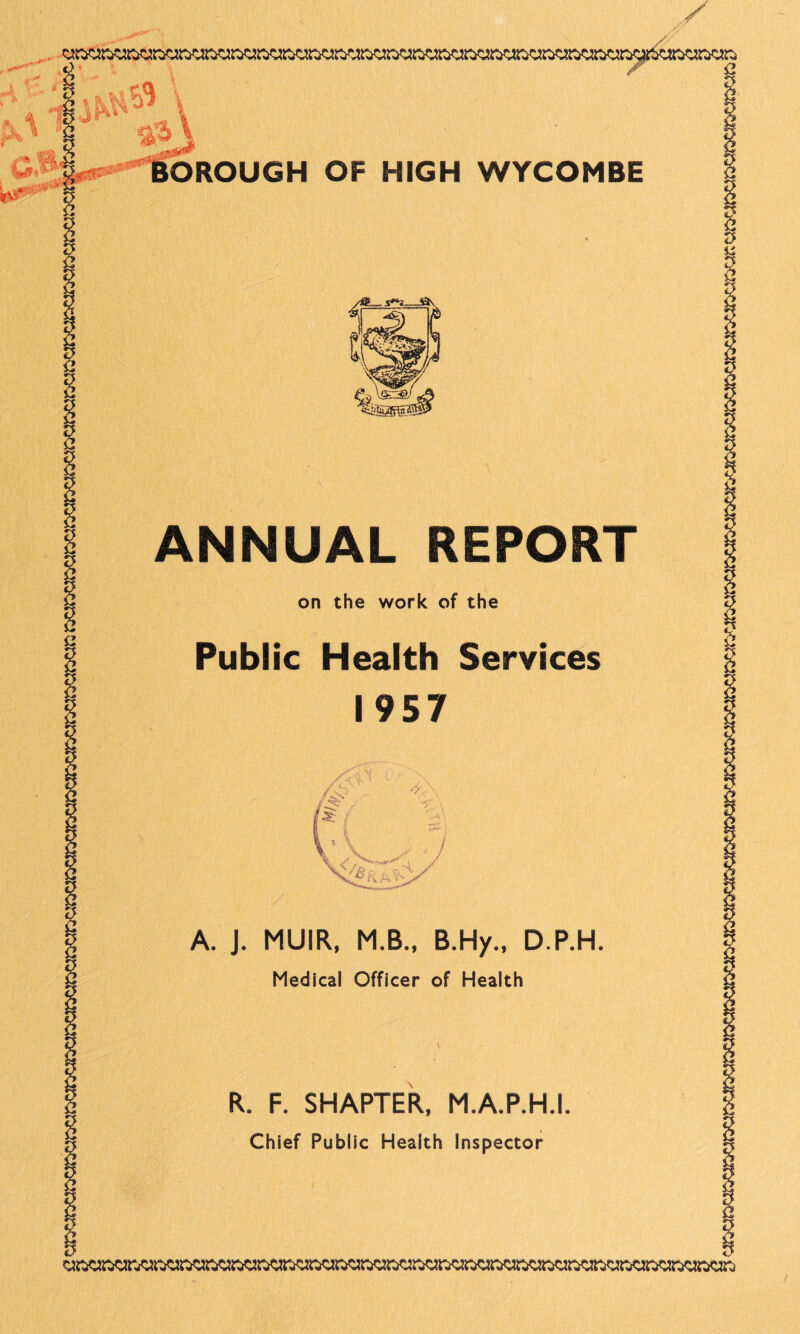 OROUGH OF HIGH WYCOMBE ANNUAL REPORT on the work of the Public Health Services 1957 1 % A. J, MUIR, M.B., B.Hy., D.P.H. Medical Officer of Health R. F. SHAPTER, M.A.P.H.I. Chief Public Health Inspector i