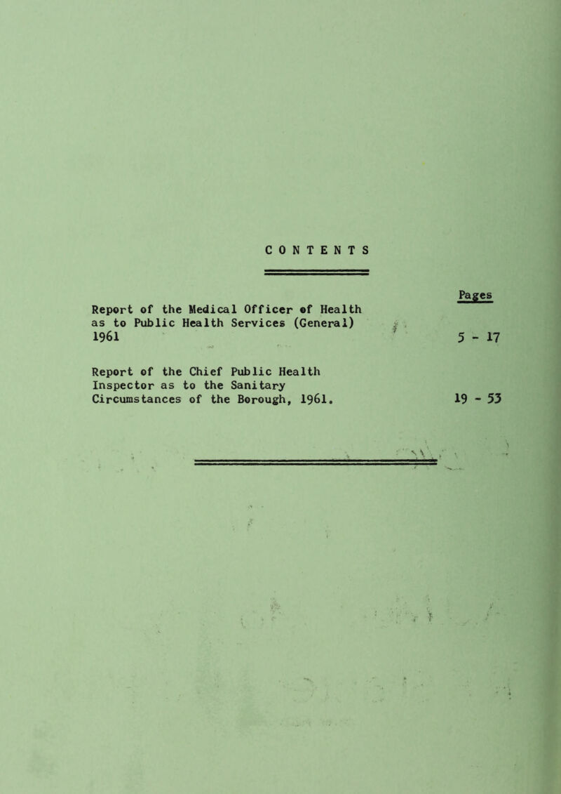 CONTENTS Pages Report of the Medical Officer of Health as to Public Health Services (General) i , 1961 5 . 17 Report of the Chief Public Health Inspector as to the Sanitary Circumstances of the Borough, I96I. 19 - 53