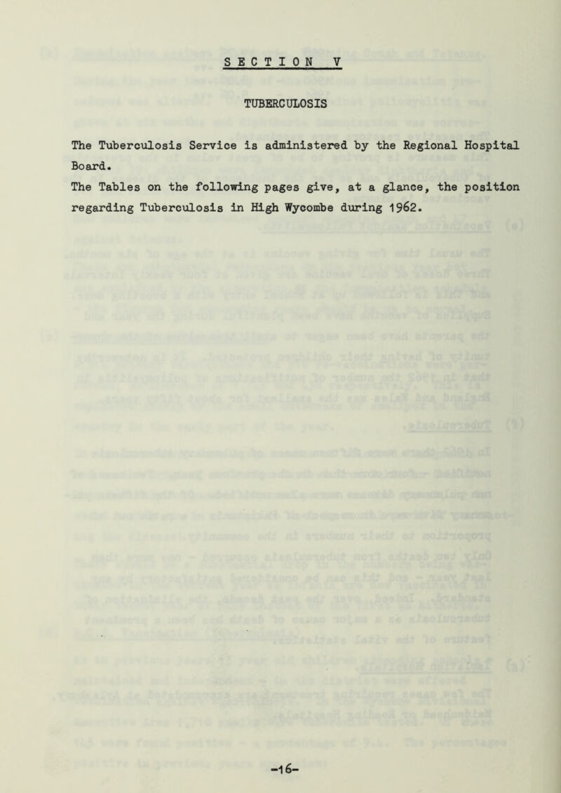 TUBERCULOSIS The Tuberculosis Service is administered by the Regional Hospital Board. The Tables on the following pages give, at a glance, the position regarding Tuberculosis in High Wycombe during 1962.