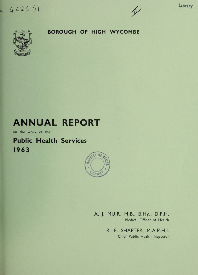 4 6) Library BOROUGH OF HIGH WYCOMBE ANNUAL REPORT on the work of the Public Health Services 1963 A. J. MUIR, M.B., B.Hy., D.P.H. Medical Officer of Health R. F. SMARTER. M.A.P.H.I. Chief Public Health Inspector