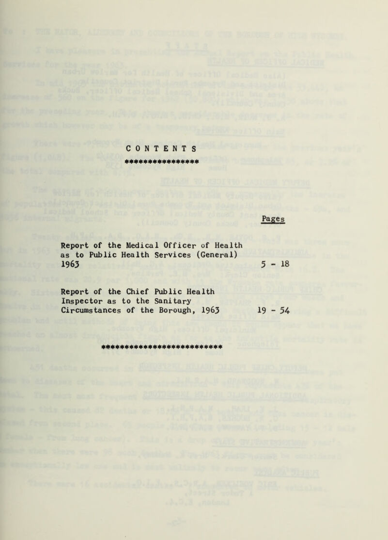 CONTENTS Pages Report of the Medical Officer of Health as to Public Health Services (General) 1963 5-18 Report of the Chief Public Health Inspector as to the Sanitary Circumstances of the Borough, I963 19 - 54 41 # # 4ii|ii|i Iti * It> * ♦ * * 41 * 4»l< * )|> 4< * «