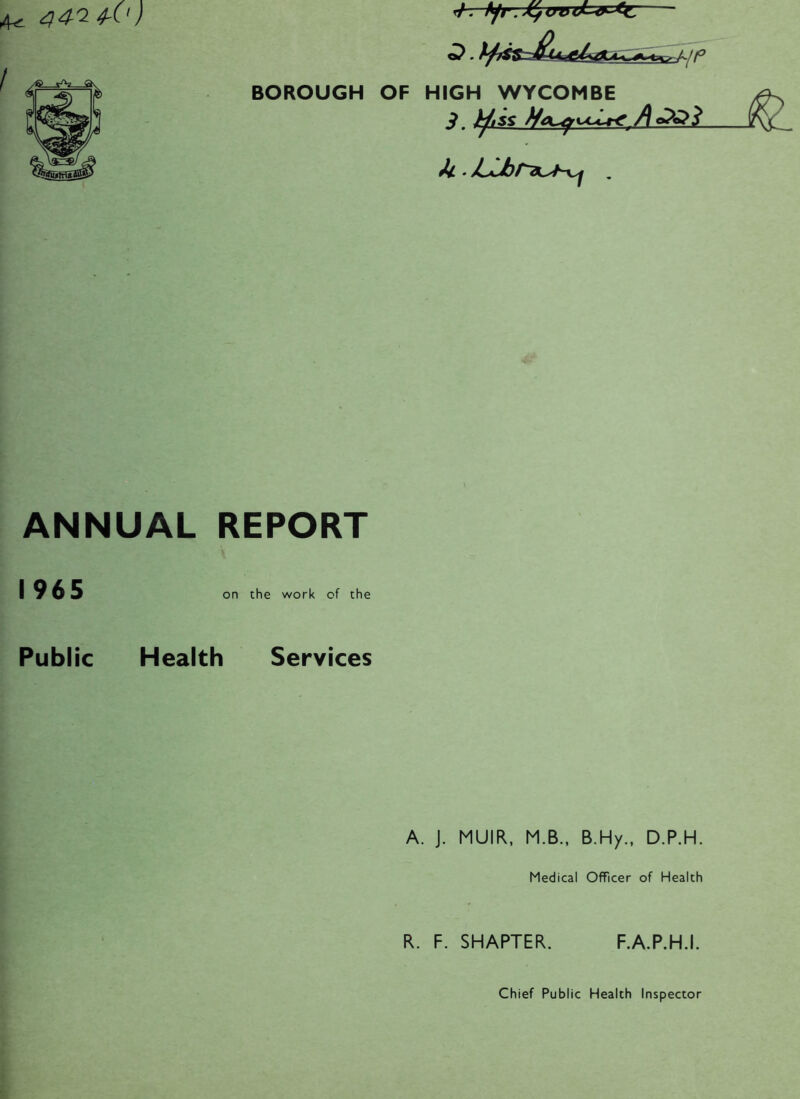 44-'2 4-0) / BOROUGH OF HIGH WYCOMBE S. ^iss A o^<^? ^ • /uiJbr~7K..^^'~y^ ANNUAL REPORT Public Health Services A. J. MUIR, M.B., B.Hy., D.P.H. Medical Officer of Healch R. F. SMARTER. F.A.P.H.I.