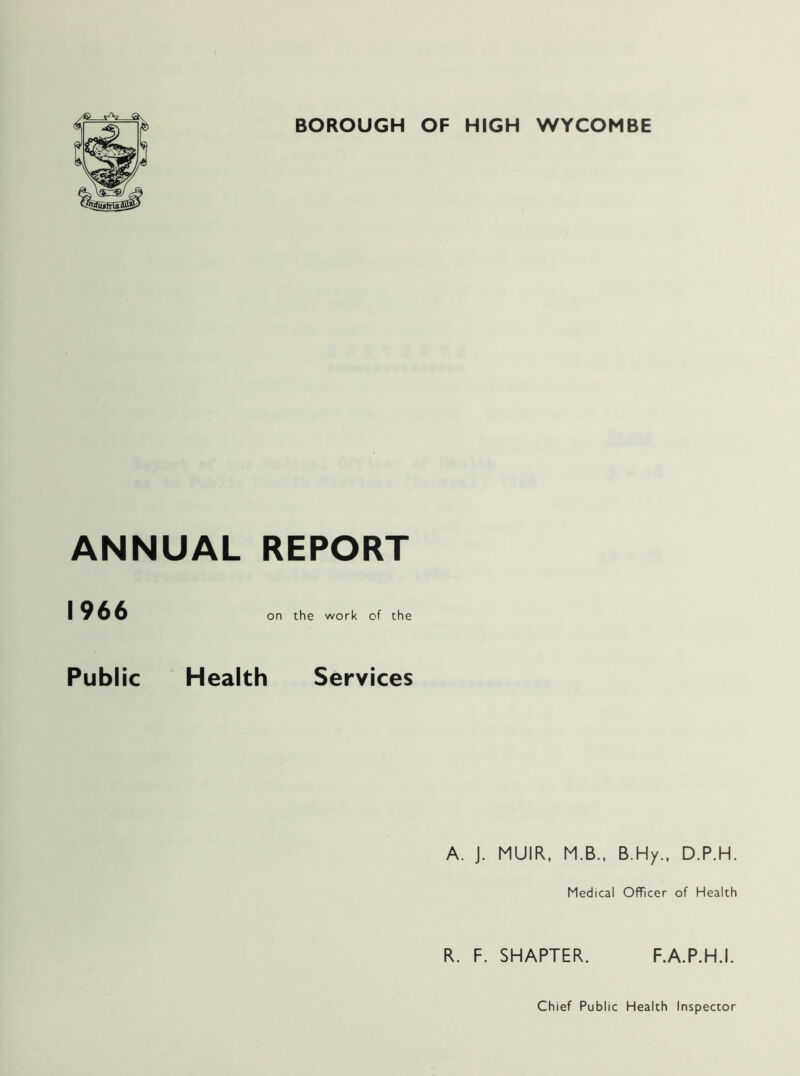 BOROUGH OF HIGH WYCOMBE ANNUAL REPORT 1966 on the work of the Public Health Services A. J. MUIR, M.B., B.Hy., D.P.H. Medical Officer of Health R. F. SMARTER. F.A.P.H.I.