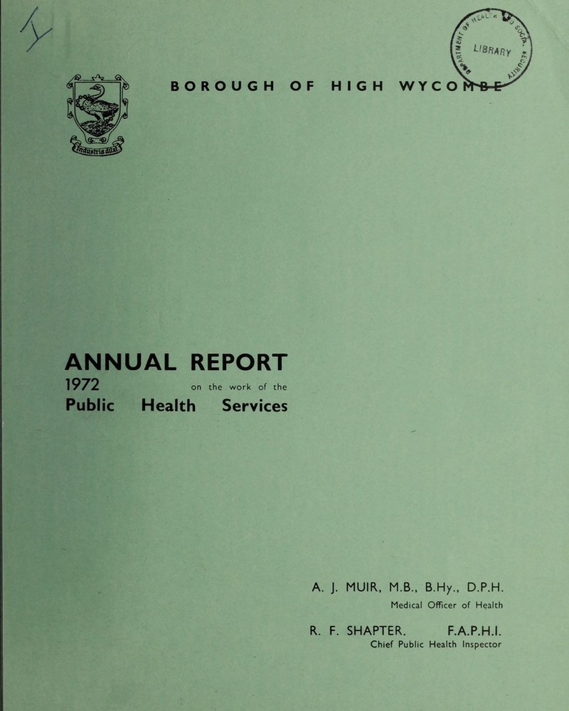 BOROUGH OF HIGH WYC O ANNUAL REPORT 1972 Public on the work of the Health Services A. J. MUIR, M.B., B.Hy., D.P.H. Medical Officer of Health R. F. SHAPTER. F.A.P.H.I. Chief Public Health Inspector