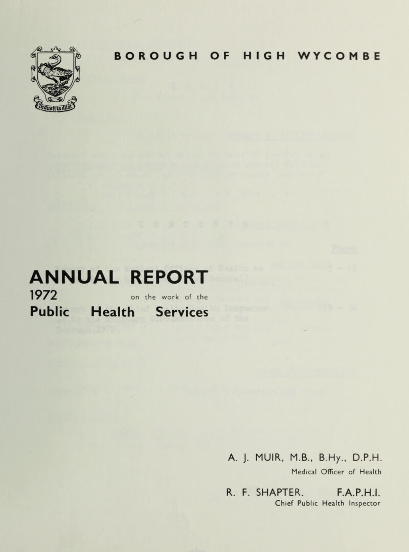 BOROUGH OF HIGH WYCOMBE ANNUAL REPORT 1972 Public on the work of the Health Services A. J. MUIR, M.B., B.Hy., D.P.H. Medical Officer of Health R. F. SHAPTER. F.A.P.H.I. Chief Public Health Inspector