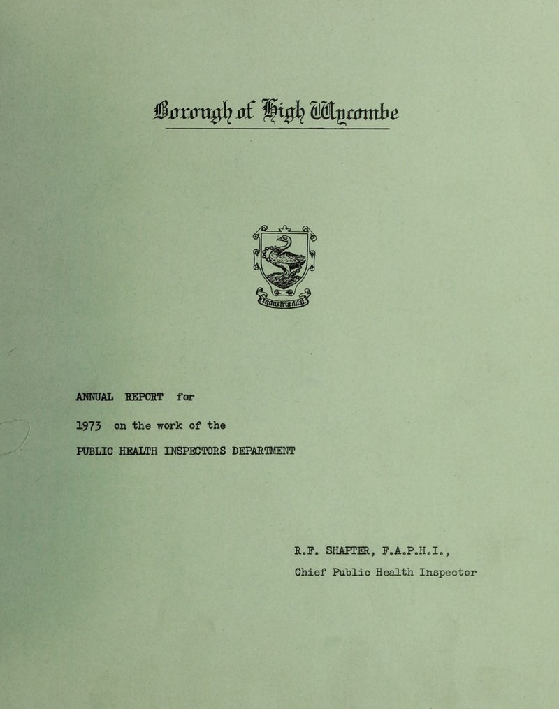 $xrwn#fy oi fftgfy W^amtbe ANNUAL REPORT far 1973 on the work of the PUBLIC HEALTH INSPECTORS DEPARTMENT R.P. SHAFTER, F.A.P.H.I.,