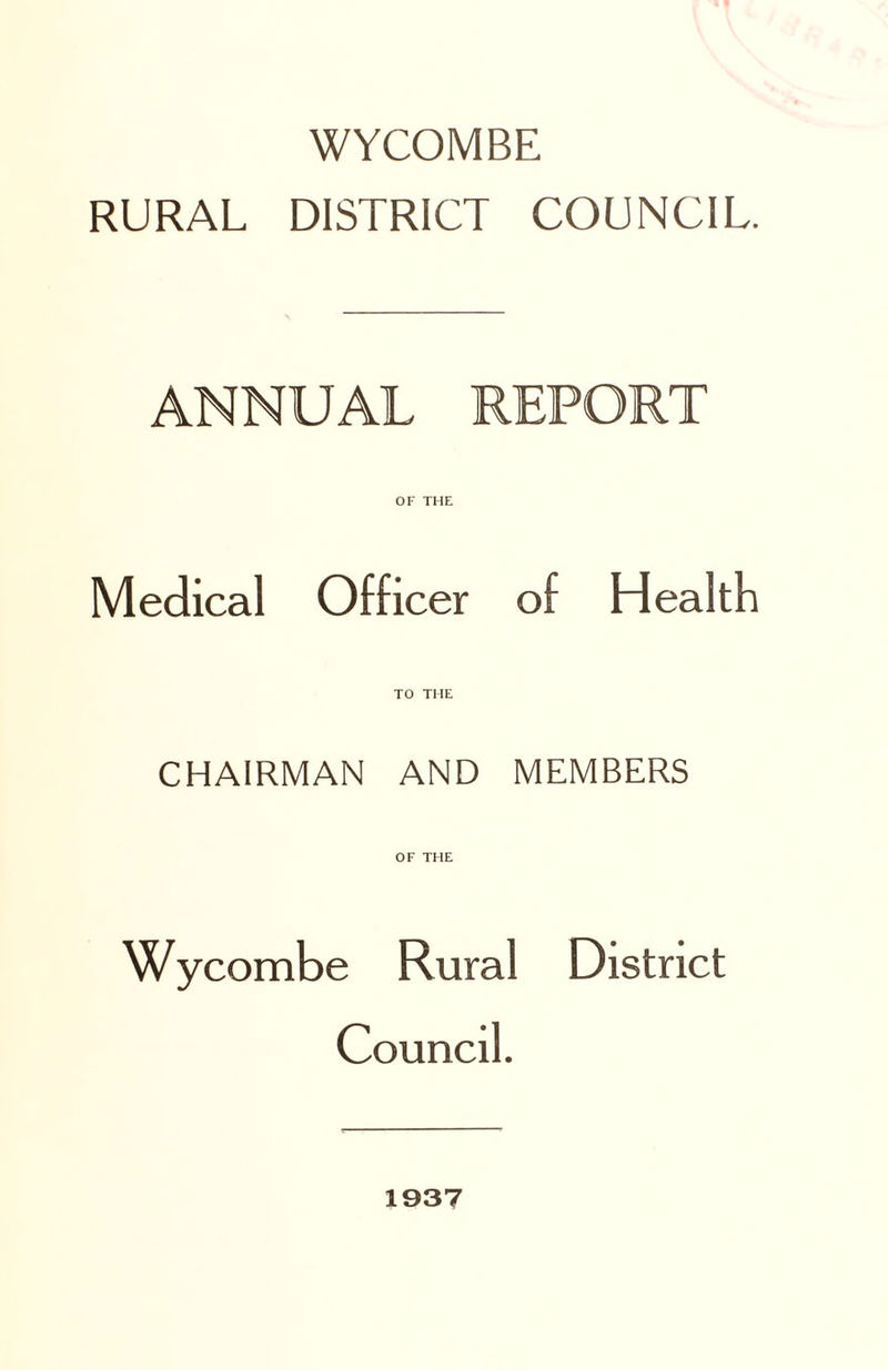 WYCOMBE RURAL DISTRICT COUNCIL. ANNUAL REPORT Medical OF THE Officer of Health TO THE CHAIRMAN AND MEMBERS OF THE Wycombe Rural District Council. 1937