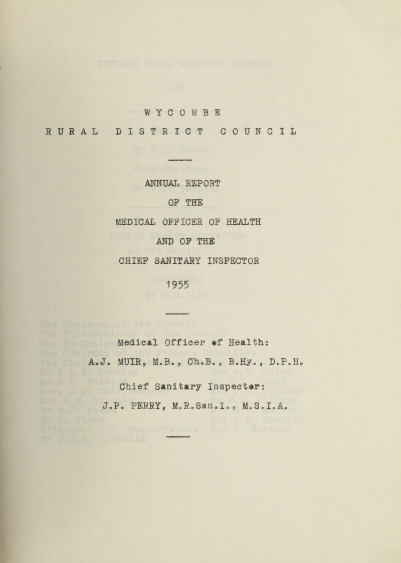 WYCOMBE RURAL DISTRICT COUNCIL ANNUAL REPORT OP THE MEDICAL OFFICER OF HEALTH AND OF THE CHIEF SANITARY INSPECTOR 1955 Medical Officer *»f Healths A. Jo MUIR, M.Bo , ChoBo , BoHy, , DoP»Ho Chief Sanitary Inspectors JoPo PERRY, McRoSanoIo, M.S.I.A.