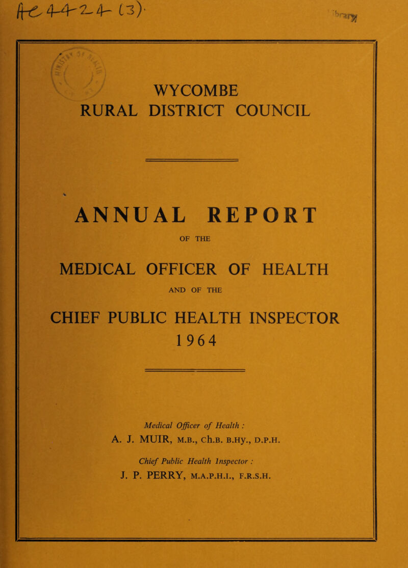 ^4-4^4- C3> Srarjj WYCOMBE RURAL DISTRICT COUNCIL ANNUAL REPORT OF THE MEDICAL OFFICER OF HEALTH AND OF THE CHIEF PUBLIC HEALTH INSPECTOR 1964 Medical Officer of Health : A. J. MUIR, m.b., ch.B. B.Hy., d.p.h. Chief Public Health Inspector : J. P. PERRY, M.A.P.H.I., F.R.S.H.