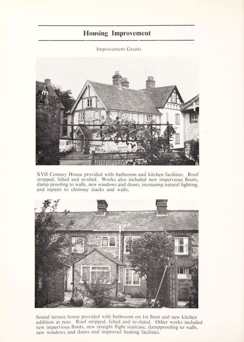 Improvement Grants XVII Century House provided with bathroom and kitchen facilities. Roof stripped, felted and re-tiled. Works also included new impervious floors, damp proofing to walls, new windows and doors, increasing natural lighting, and repairs to chimney stacks and walls. Sound terrace house provided with bathroom on 1st floor and new kitchen addition at rear. Roof stripped, felted and re-slated. Other works included new impervious floors, new straight flight staircase, dampproofing to walls, new windows and doors and improved heating facilities.