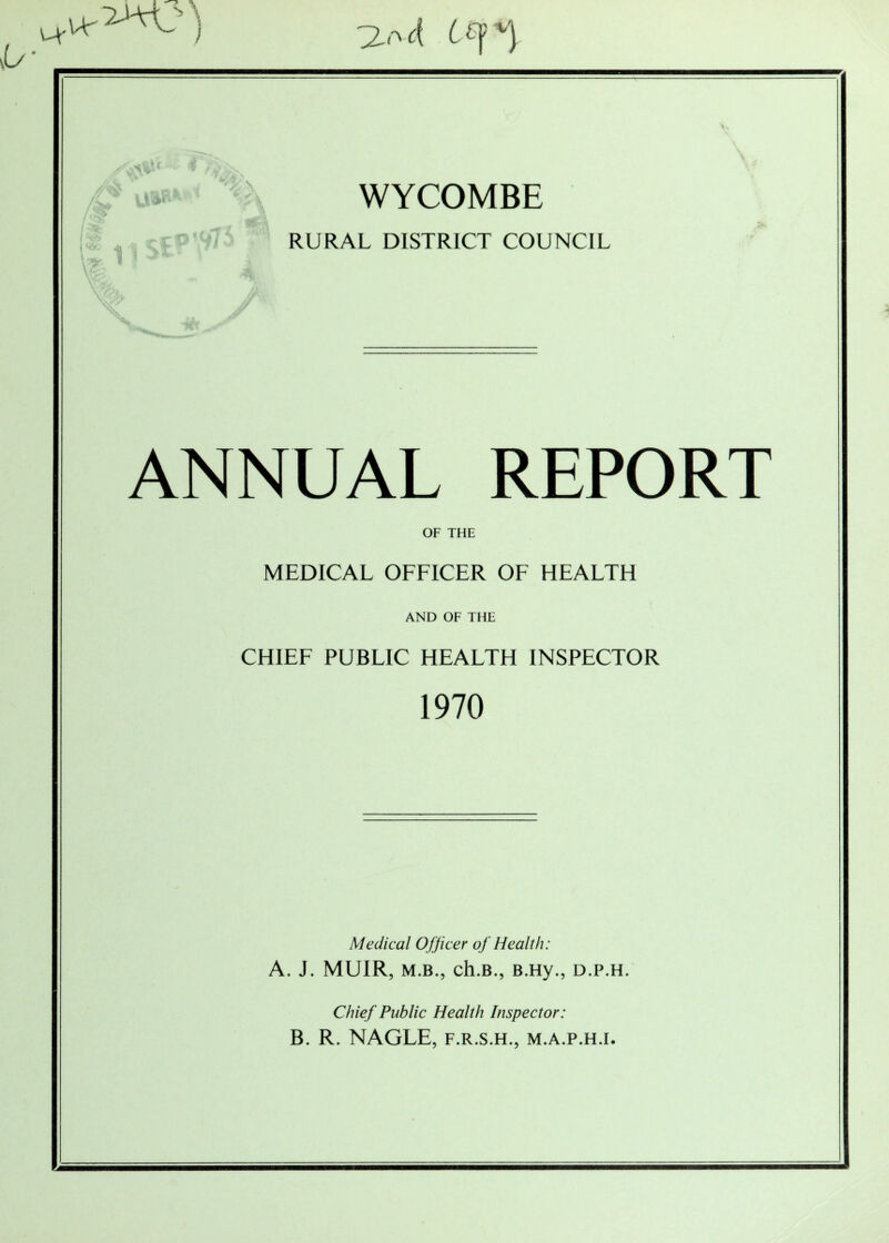 M' 4 4 t ^ i I ‘k-b u® l&S rK“t\ V> ‘*~ w,£\ t t ? St \1 5 % $2*4 ^ I I 4 WYCOMBE RURAL DISTRICT COUNCIL \i ^,4 ANNUAL REPORT OF THE MEDICAL OFFICER OF HEALTH AND OF THE CHIEF PUBLIC HEALTH INSPECTOR 1970 Medical Officer of Health: A. J. MUIR, m.b., ch.B., B.Hy., d.p.h. Chief Public Health Inspector: B. R. NAGLE, f.r.s.h., m.a.p.h.i.