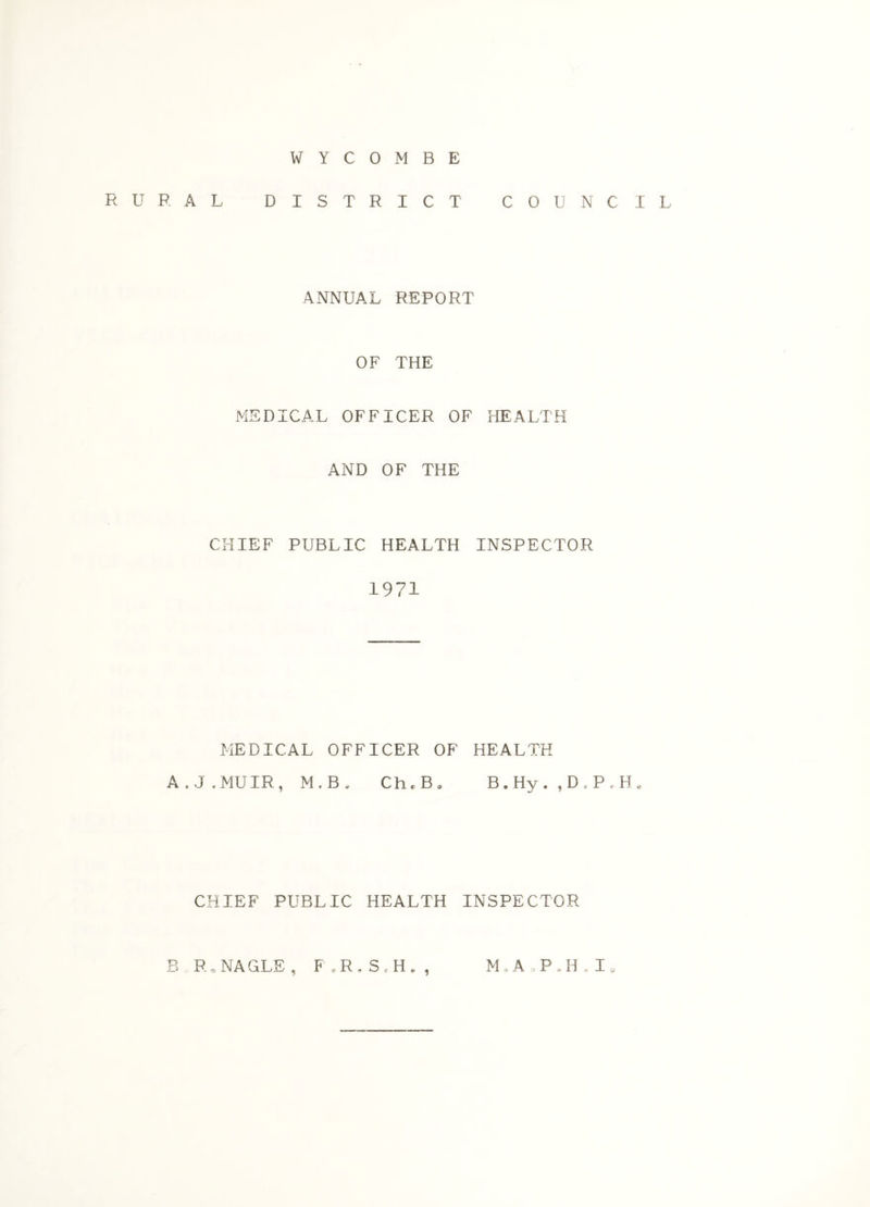 WYCOMBE RURAL DISTRICT COUNCIL ANNUAL REPORT OF THE MEDICAL OFFICER OF HEALTH AND OF THE CHIEF PUBLIC HEALTH INSPECTOR 1971 MEDICAL OFFICER OF HEALTH A.J.MUIR, M.B y Ch.B. B.Hy. ,D.P,H. CHIEF PUBLIC HEALTH INSPECTOR