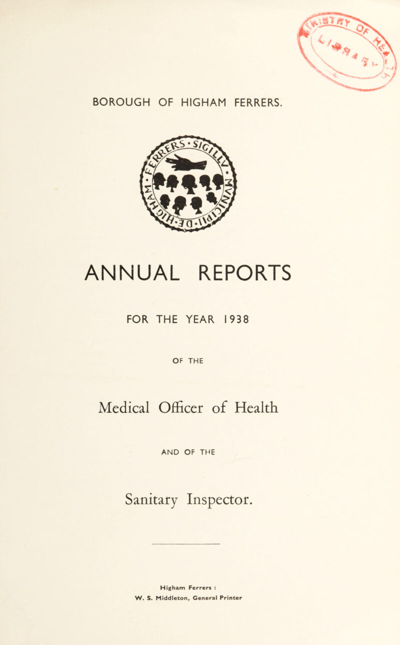 ANNUAL REPORTS FOR THE YEAR 1938 OF THE Medical Officer of Health AND OF THE Sanitary Inspector. Higham Ferrers : W. S. Middleton, General Printer