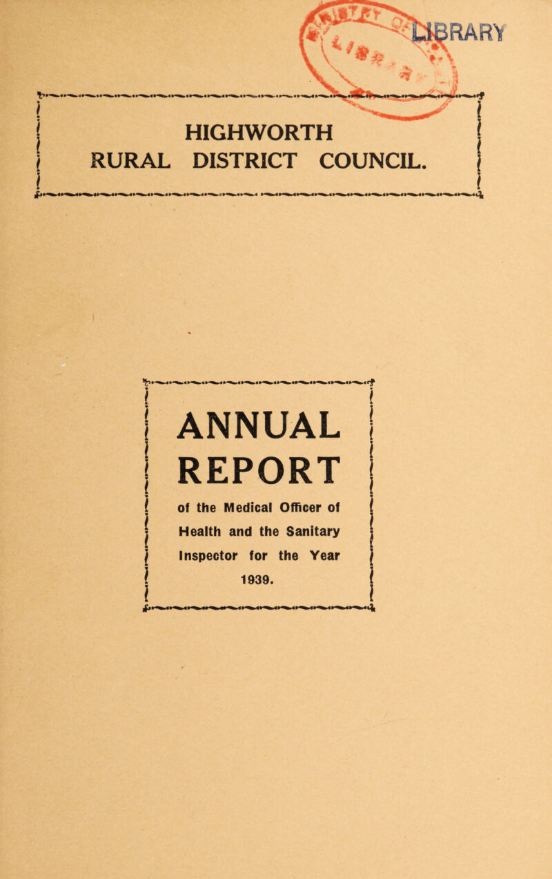 l * I * i * t I HIGHWORTH RURAL DISTRICT COUNCIL. i ♦ t * t l i * i » ! { ! i * * ANNUAL | REPORT | of the Medical Officer of ( Health and the Sanitary | Inspector for the Year | 1939. |