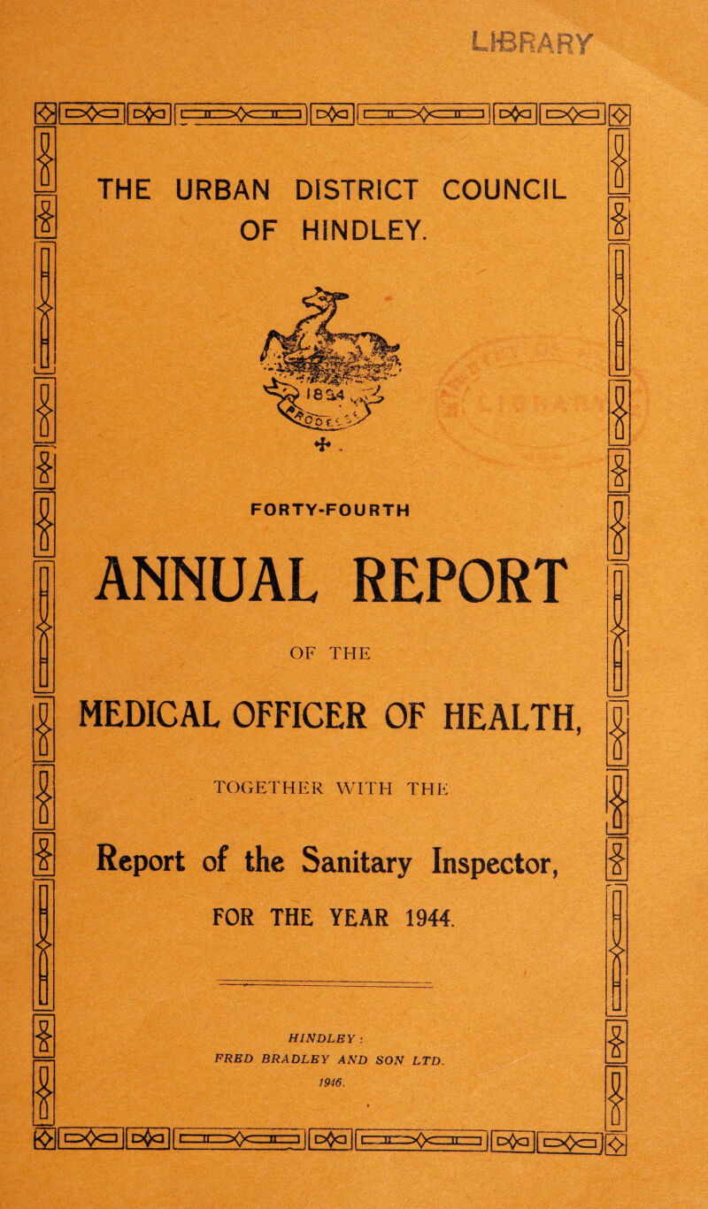 LIBRARY 4 cz^czi p$q c D^a j i~ p^a || cz^<$>cz] THE URBAN DISTRICT COUNCIL OF HINDLEY. £ -0 FORTY-FOURTH * £ £ s ANNUAL REPORT OF THE MEDICAL OFFICER OF HEALTH, TOGETHER WITH THE Report of the Sanitary Inspector, HINDLEY: FRED BRADLEY AND SON LTD. 1946. d^cETj [p$q] |E=3n=^<>cz=ii=z311 c^q |fEz^3<^cizic==! |f d^[E><><=3 ^[p<)c=i |[pQq|[~\pQq|fc^frczi11 c=^>cz3 [{EEic^cirTcri |[cESfrajfr-T7~-^)CT oQq || pQa