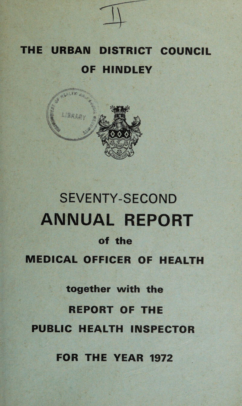 THE URBAN DISTRICT COUNCIL OF HINDLEY SEVENTY-SECOND ANNUAL REPORT of the MEDICAL OFFICER OF HEALTH together with the REPORT OF THE PUBLIC HEALTH INSPECTOR FOR THE YEAR 1972