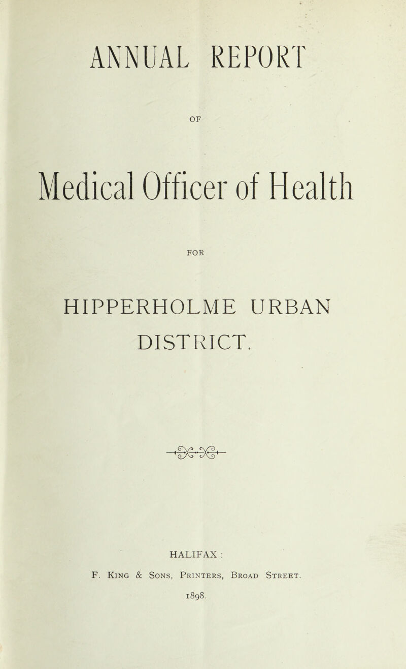 ANNUAL REPORT OF Medical Officer of Health HIPPERHOLME URBAN DISTRICT. HALIFAX : F. King & Sons, Printers, Broad Street. 1898.