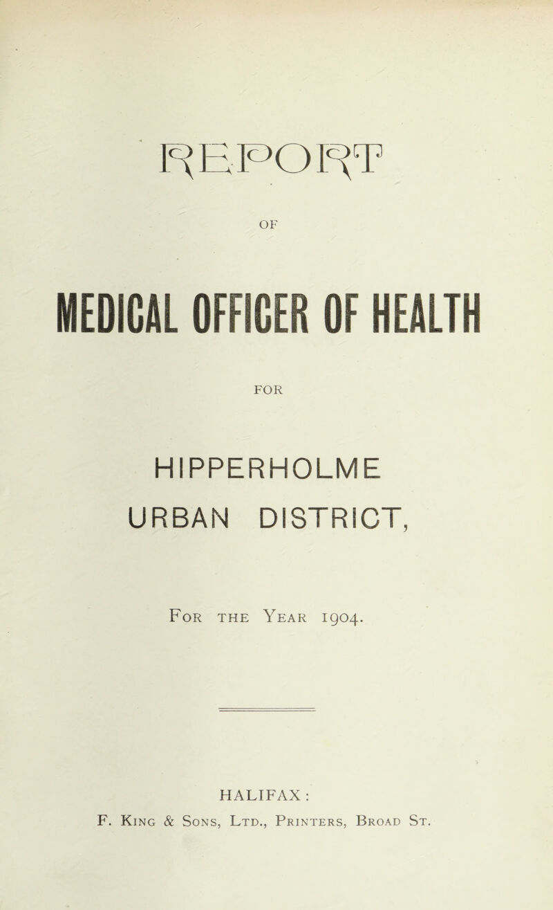 MEDICAL OFFICER OF HEALTH FOR HIPPERHOLME URBAN DISTRICT, For the Year 1904. HALIFAX : F. King & Sons, Ltd., Printers, Broad St.