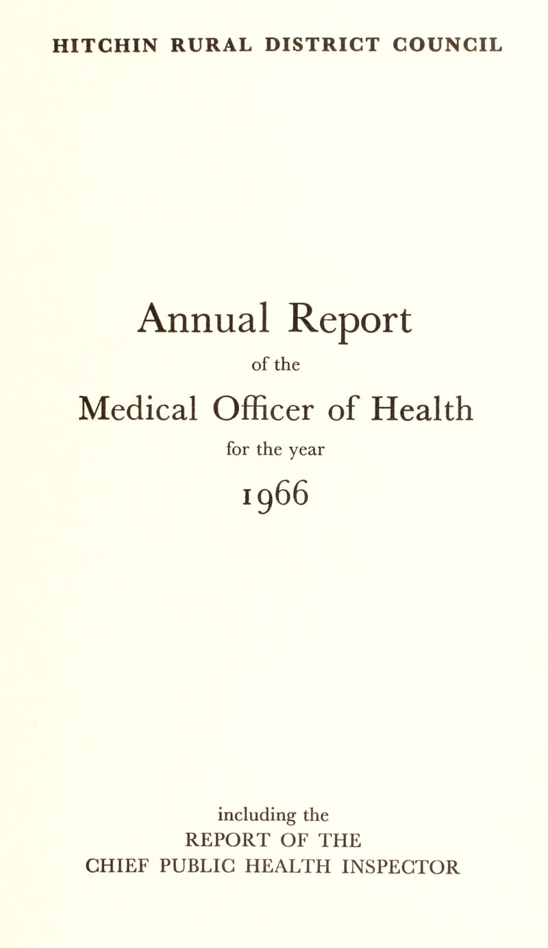 HITCHIN RURAL DISTRICT COUNCIL Annual Report of the Medical Officer of Health for the year 1966 including the REPORT OF THE CHIEF PUBLIC HEALTH INSPECTOR