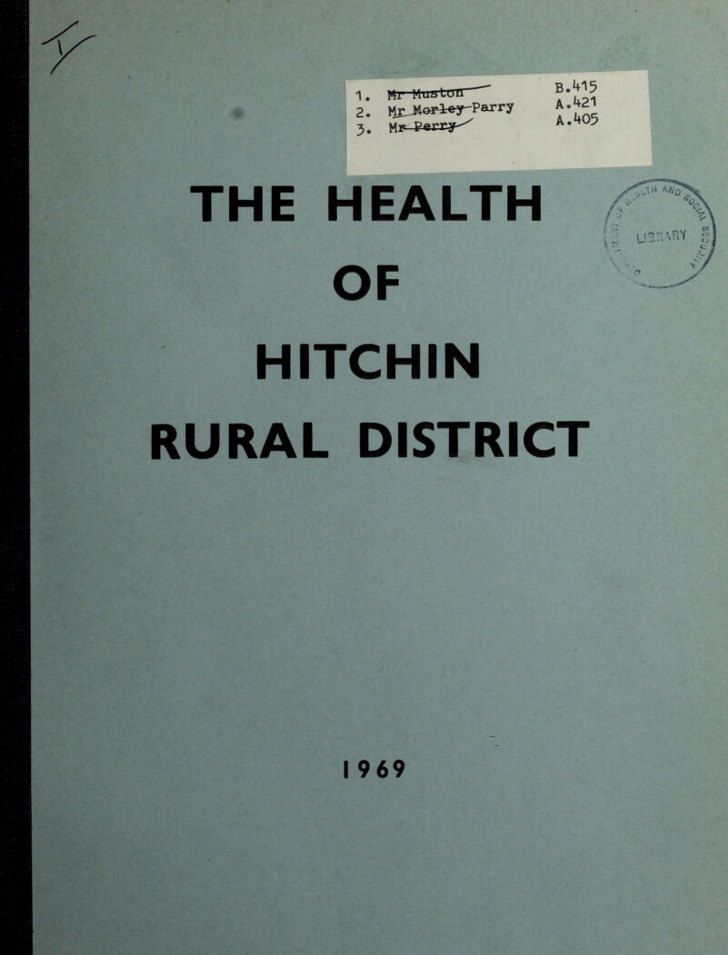 1. Mr Mus ton 2. M^Jtopl^rParry 3. MF-g^rry^ B.415 A. 421 A. 405 THE HEALTH OF HITCHIN RURAL DISTRICT 1969