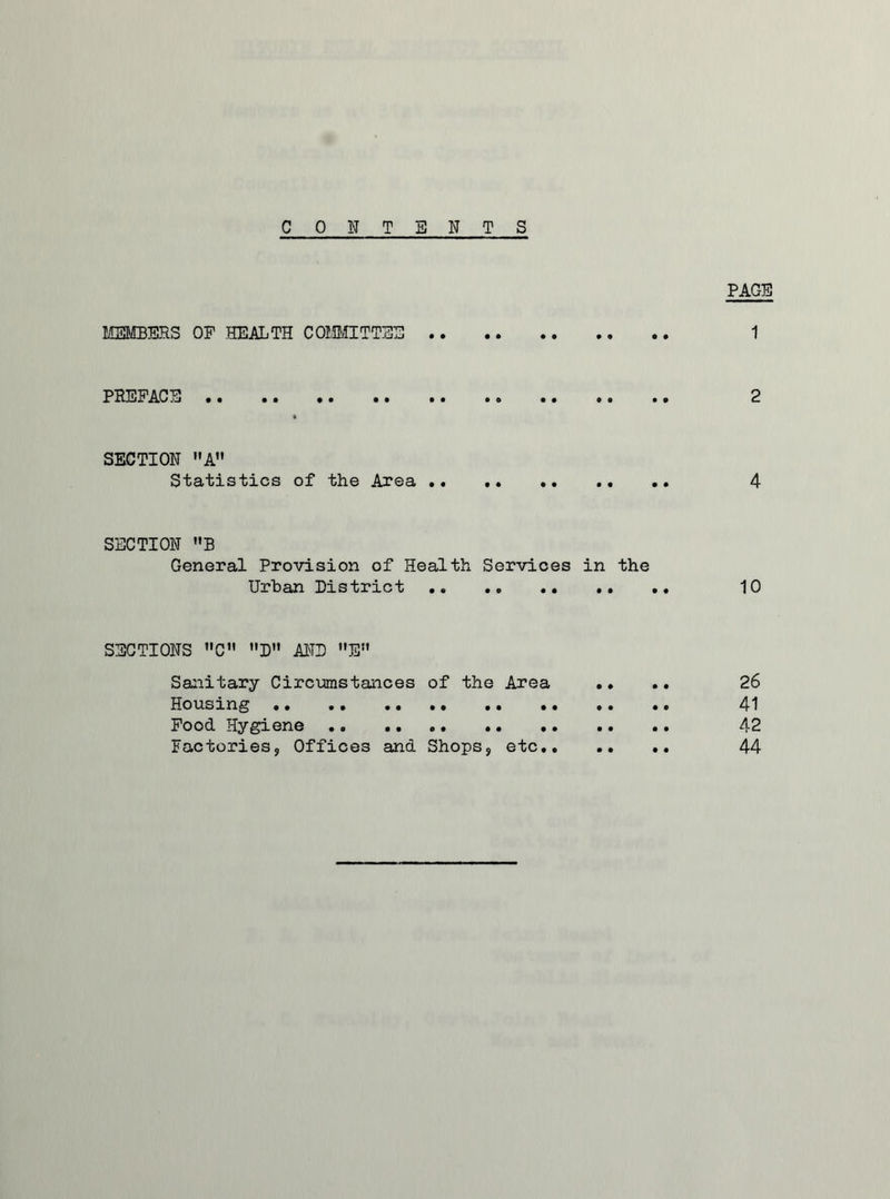 CONTENTS PAGE MEMBERS OF HEALTH COMMITTEE 1 PREFACE 2 SECTION A” Statistics of the Area 4 SECTION B General Provision of Health Services in the Urban District .. .. 10 SECTIONS C D AND E Sanitary Circumstances of the Area Housing Food Hygiene 26 41 42