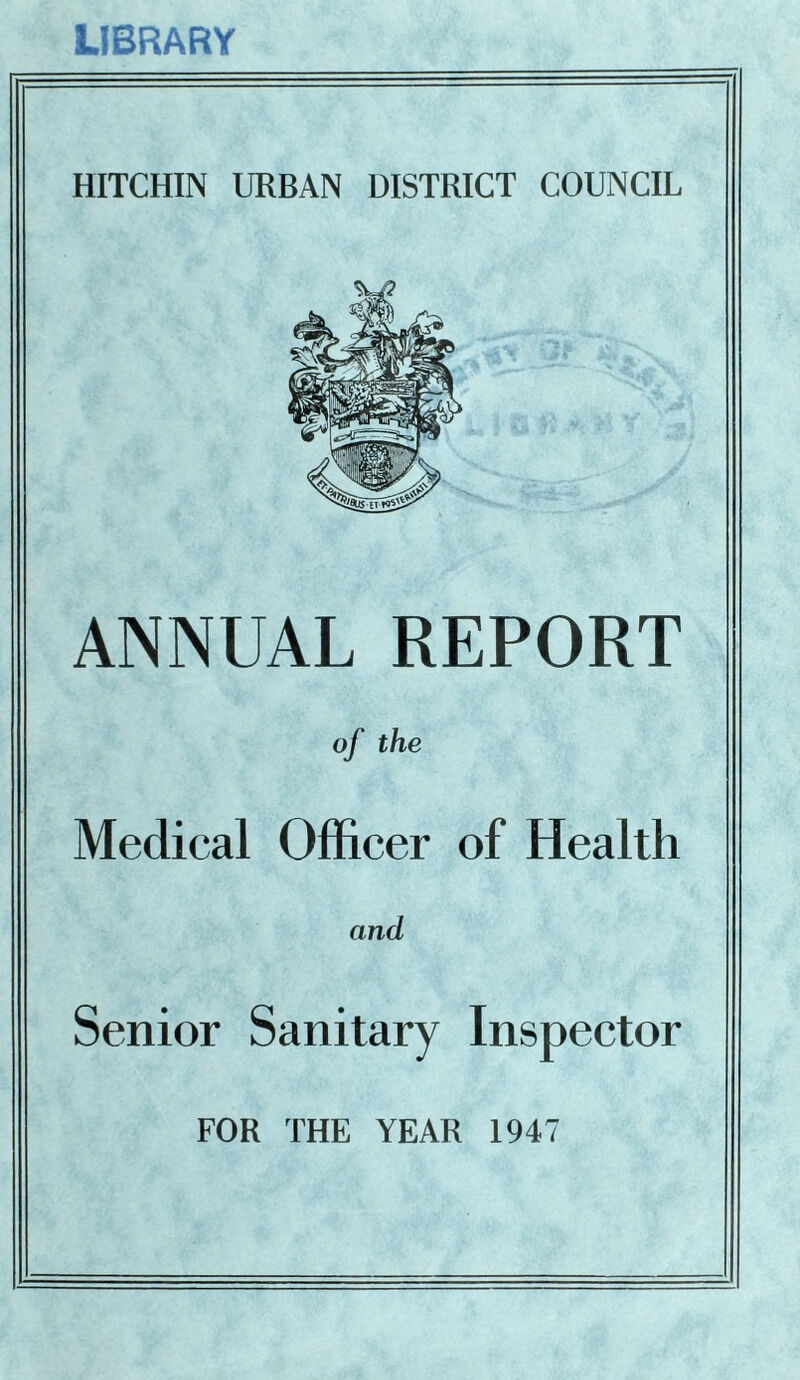 LIBRARY HITCHIN URBAN DISTRICT COUNCIL ANNUAL REPORT of the Medical Officer of Health and Senior Sanitary Inspector FOR THE YEAR 1947