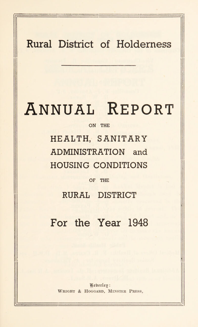Rural District of Holderness Annual Report ON THE HEALTH, SANITARY ADMINISTRATION and HOUSING CONDITIONS OF THE RURAL DISTRICT For the Year 1948 Weight & Hoggard, Minster Press,