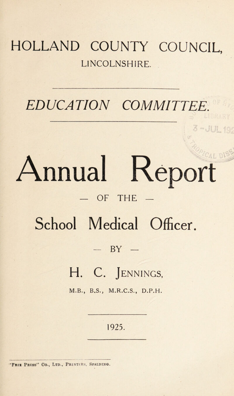 HOLLAND COUNTY COUNCIL, LINCOLNSHIRE. EDUCATION COMMITTEE. Annual — OF THE — School Medical Officer. — BY — H. C. J ENNINGS, M.B., B.S., M.R.C.S., D.P.H. 1925.