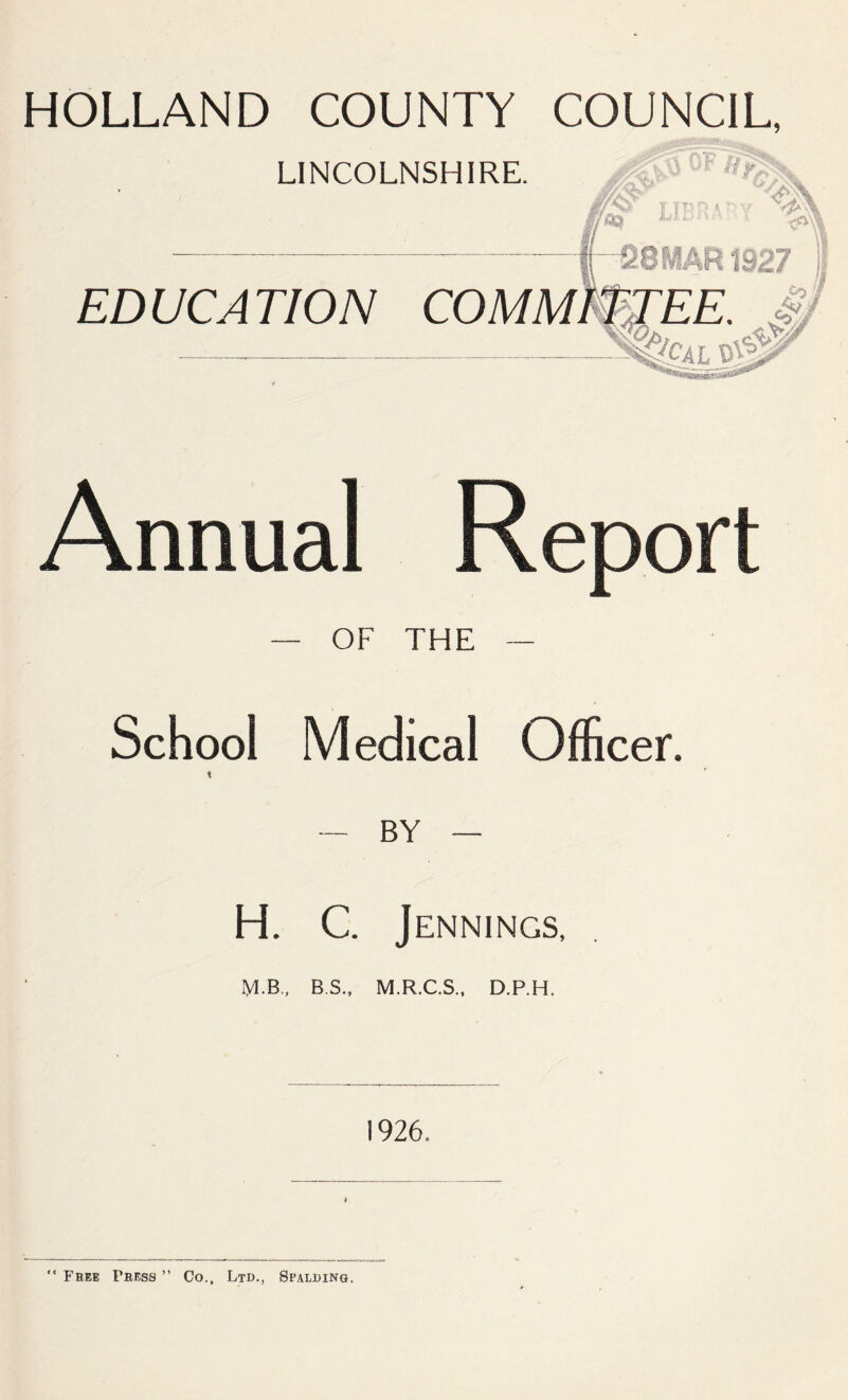 LINCOLNSHIRE. TTPSA^Y LWI{ ' ^ :81AR1S27 EDUCATION COMMITTEE. J ^eAL ^ Annual Report OF THE School Medical Officer. BY — H. C J ENNINGS, iM.B., B.S., M.R.C.S., D.P.H. 1926.