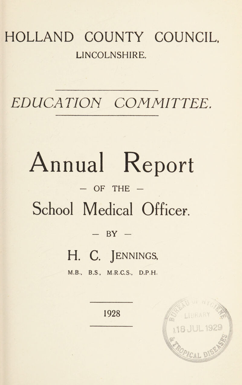 HOLLAND COUNTY COUNCIL, LINCOLNSHIRE. EDUCATION COMMITTEE. Annual Report - OF THE School Medical Officer. - BY - H. C. Jennings, M.B., B.S, M.R.C.S.. D.P.H.