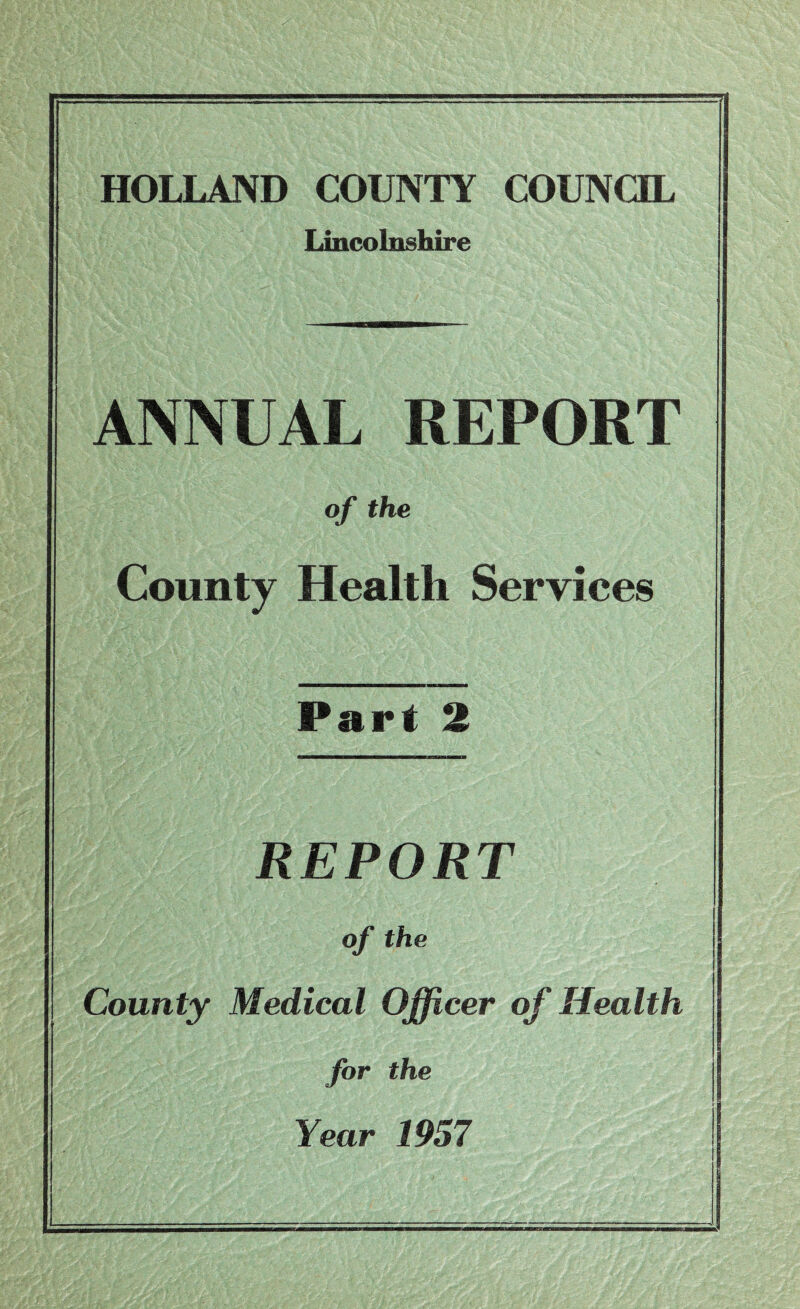 HOLLAND COUNTY COUNCIL Lincolnshire ANNUAL REPORT of the County Health Services Part 2 REPORT of the County Medical Officer of Health for the Year 1957